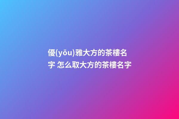 優(yōu)雅大方的茶樓名字 怎么取大方的茶樓名字-第1張-公司起名-玄機(jī)派